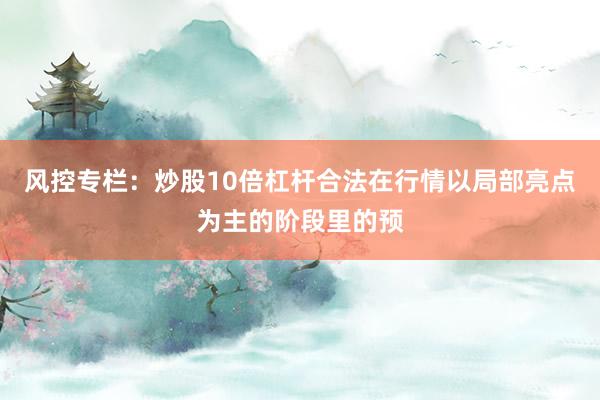 风控专栏：炒股10倍杠杆合法在行情以局部亮点为主的阶段里的预