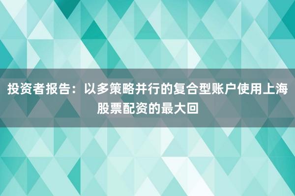 投资者报告：以多策略并行的复合型账户使用上海股票配资的最大回