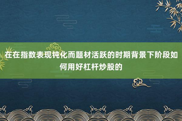 在在指数表现钝化而题材活跃的时期背景下阶段如何用好杠杆炒股的