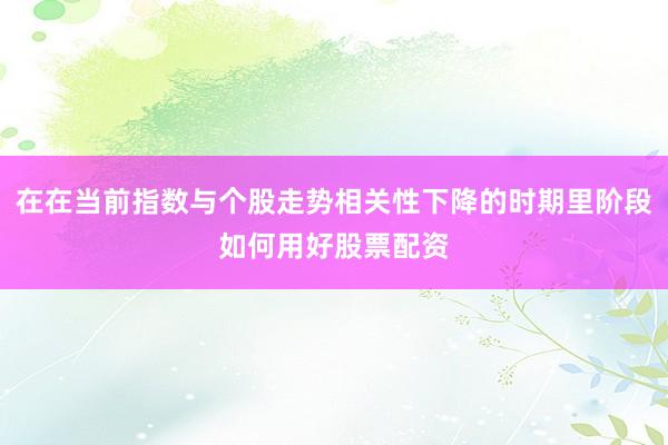 在在当前指数与个股走势相关性下降的时期里阶段如何用好股票配资