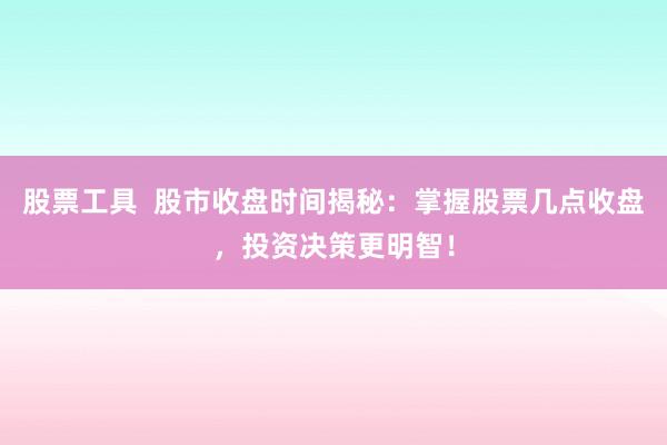 股票工具  股市收盘时间揭秘：掌握股票几点收盘，投资决策更明智！