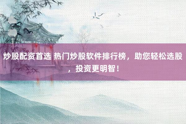 炒股配资首选 热门炒股软件排行榜，助您轻松选股，投资更明智！