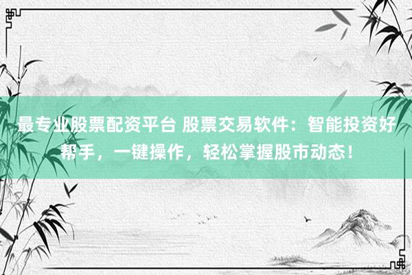 最专业股票配资平台 股票交易软件:智能投资好帮手,一键操作,轻松掌握股市动态!
