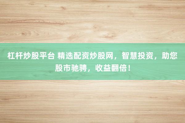杠杆炒股平台 精选配资炒股网，智慧投资，助您股市驰骋，收益翻倍！