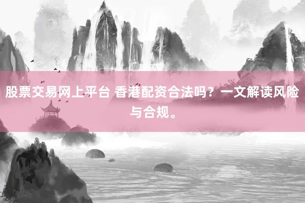股票交易网上平台 香港配资合法吗？一文解读风险与合规。
