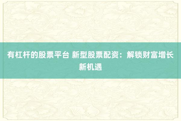有杠杆的股票平台 新型股票配资：解锁财富增长新机遇