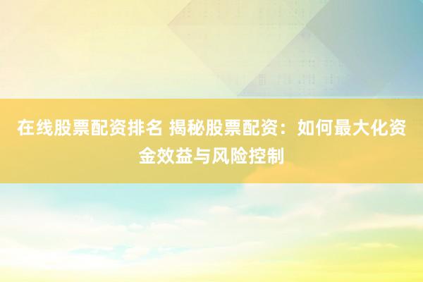 在线股票配资排名 揭秘股票配资:如何最大化资金效益与风险控制