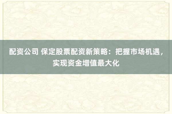 配资公司 保定股票配资新策略：把握市场机遇，实现资金增值最大化