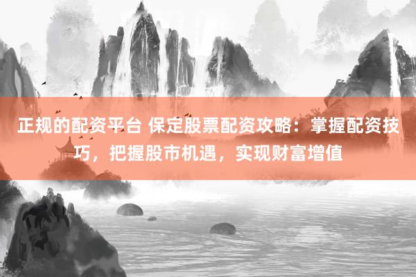 正规的配资平台 保定股票配资攻略：掌握配资技巧，把握股市机遇，实现财富增值