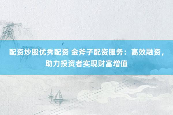 配资炒股优秀配资 金斧子配资服务：高效融资，助力投资者实现财富增值
