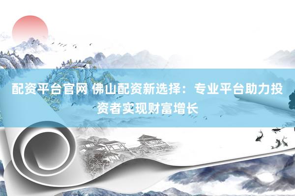 配资平台官网 佛山配资新选择:专业平台助力投资者实现财富增长