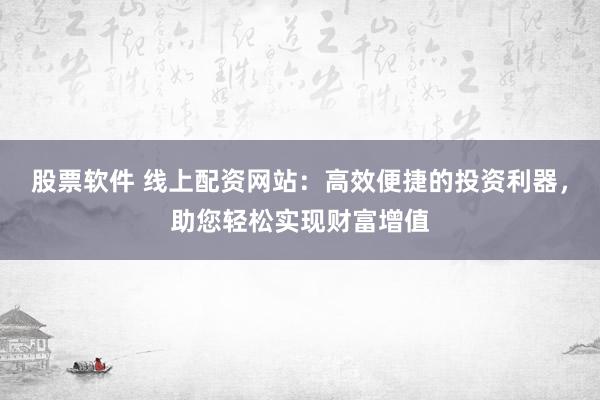 股票软件 线上配资网站：高效便捷的投资利器，助您轻松实现财富增值
