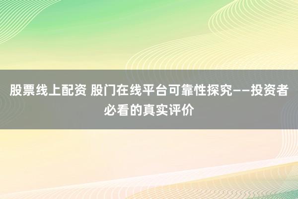股票线上配资 股门在线平台可靠性探究——投资者必看的真实评价