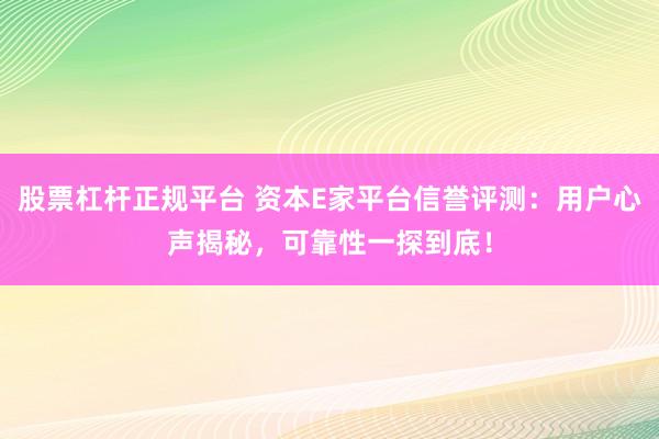 股票杠杆正规平台 资本E家平台信誉评测：用户心声揭秘，可靠性一探到底！