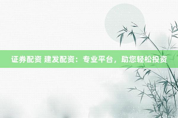 证券配资 建发配资：专业平台，助您轻松投资