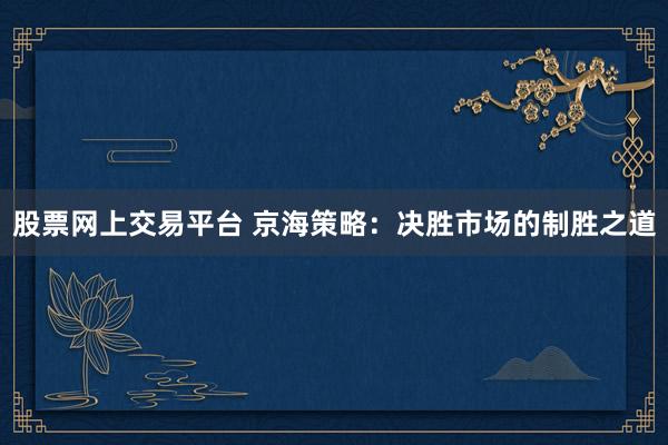 股票网上交易平台 京海策略：决胜市场的制胜之道