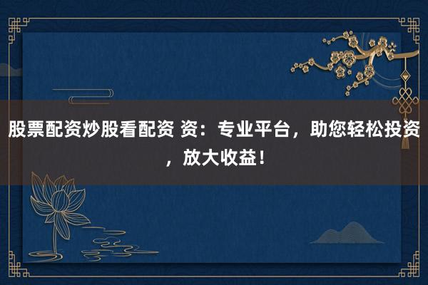 股票配资炒股看配资 资：专业平台，助您轻松投资，放大收益！