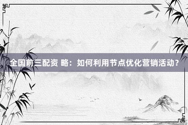 全国前三配资 略:如何利用节点优化营销活动?