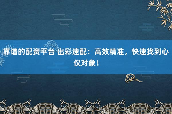 靠谱的配资平台 出彩速配：高效精准，快速找到心仪对象！