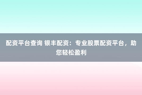 配资平台查询 银丰配资：专业股票配资平台，助您轻松盈利
