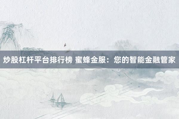 炒股杠杆平台排行榜 蜜蜂金服：您的智能金融管家