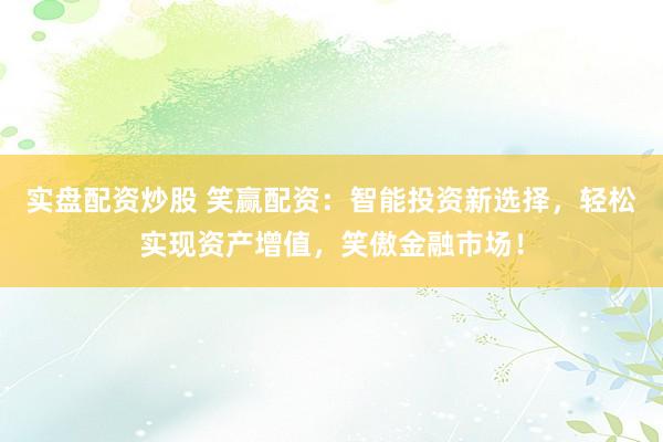 实盘配资炒股 笑赢配资：智能投资新选择，轻松实现资产增值，笑傲金融市场！