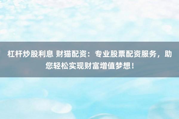 杠杆炒股利息 财猫配资：专业股票配资服务，助您轻松实现财富增值梦想！