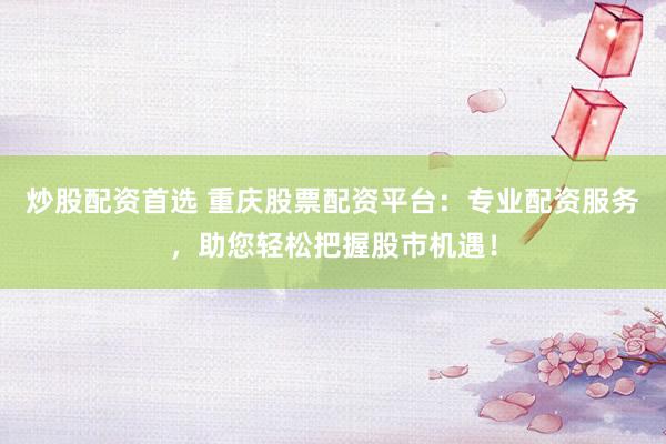 炒股配资首选 重庆股票配资平台：专业配资服务，助您轻松把握股市机遇！