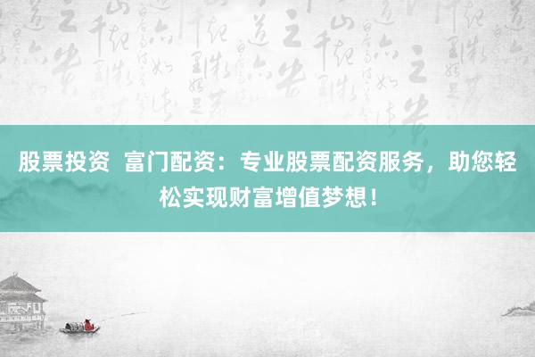 股票投资  富门配资：专业股票配资服务，助您轻松实现财富增值梦想！