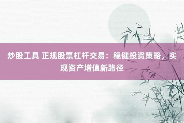 炒股工具 正规股票杠杆交易：稳健投资策略，实现资产增值新路径