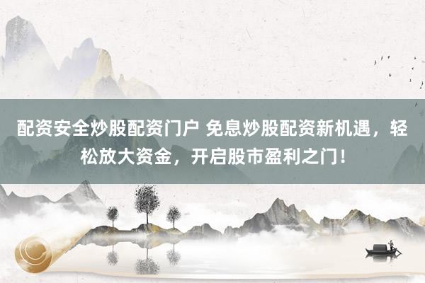 配资安全炒股配资门户 免息炒股配资新机遇，轻松放大资金，开启股市盈利之门！