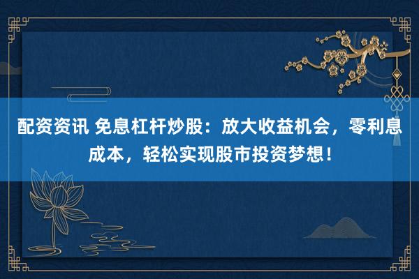 配资资讯 免息杠杆炒股：放大收益机会，零利息成本，轻松实现股市投资梦想！