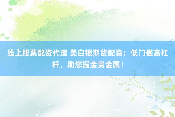 线上股票配资代理 美白银期货配资：低门槛高杠杆，助您掘金贵金属！
