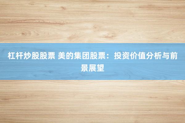 杠杆炒股股票 美的集团股票：投资价值分析与前景展望