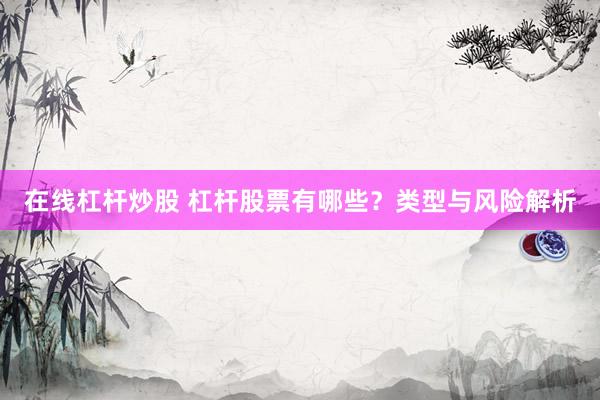 在线杠杆炒股 杠杆股票有哪些？类型与风险解析