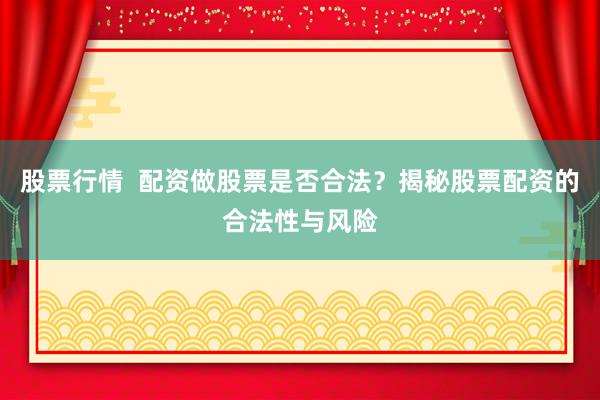 股票行情  配资做股票是否合法？揭秘股票配资的合法性与风险