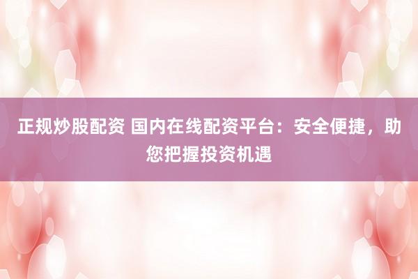 正规炒股配资 国内在线配资平台：安全便捷，助您把握投资机遇
