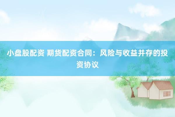 小盘股配资 期货配资合同：风险与收益并存的投资协议