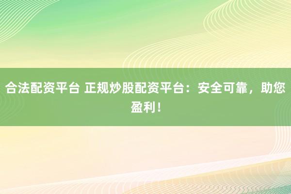 合法配资平台 正规炒股配资平台：安全可靠，助您盈利！