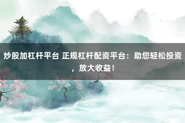 炒股加杠杆平台 正规杠杆配资平台：助您轻松投资，放大收益！