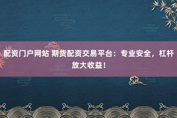 配资门户网站 期货配资交易平台：专业安全，杠杆放大收益！