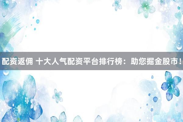 配资返佣 十大人气配资平台排行榜：助您掘金股市！