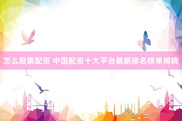 怎么股票配资 中国配资十大平台最新排名榜单揭晓