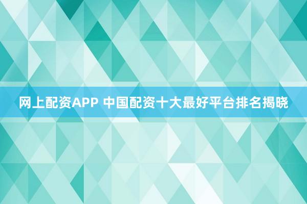 网上配资APP 中国配资十大最好平台排名揭晓