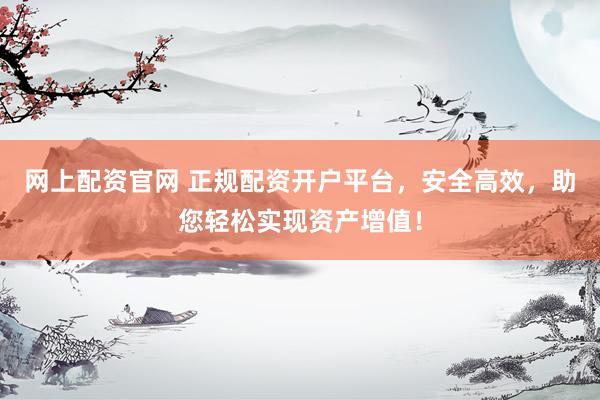网上配资官网 正规配资开户平台,安全高效,助您轻松实现资产增值!