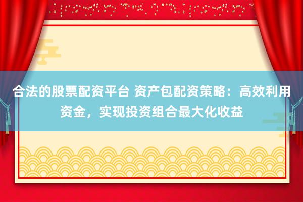 合法的股票配资平台 资产包配资策略:高效利用资金,实现投资组合最大化收益
