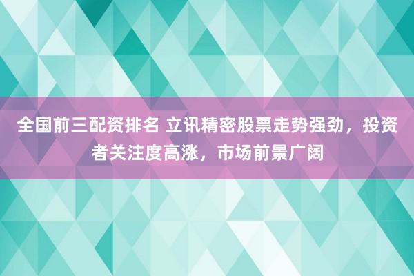 全国前三配资排名 立讯精密股票走势强劲,投资者关注度高涨,市场前景广阔