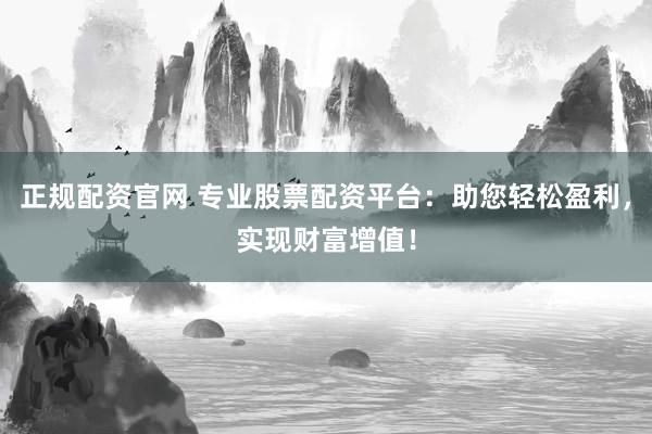正规配资官网 专业股票配资平台:助您轻松盈利,实现财富增值!