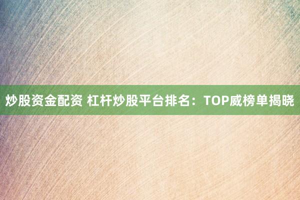 炒股资金配资 杠杆炒股平台排名：TOP威榜单揭晓