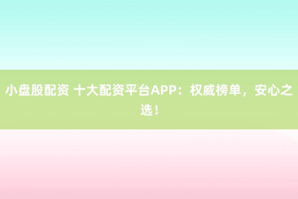 小盘股配资 十大配资平台APP：权威榜单，安心之选！